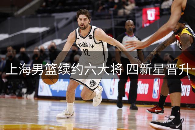 上海男篮续约六大将 四新星晋升一线队