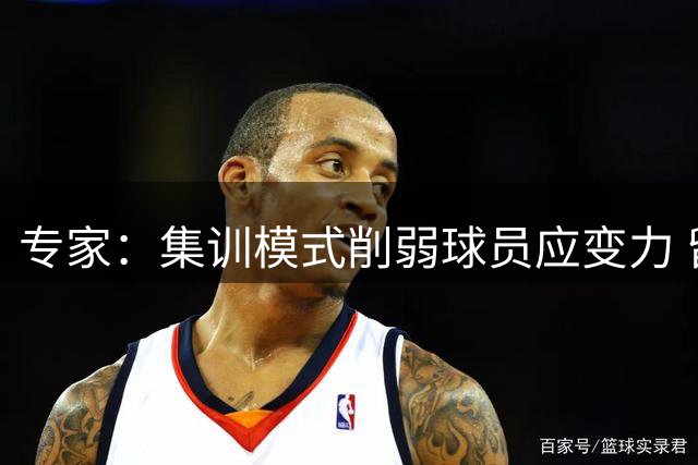 专家：集训模式削弱球员应变力 留洋球员表现更佳