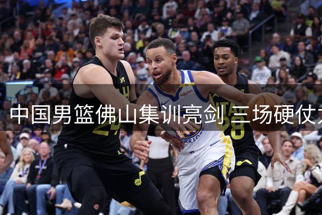 中国男篮佛山集训亮剑 三场硬仗力拼世预赛晋级主动权