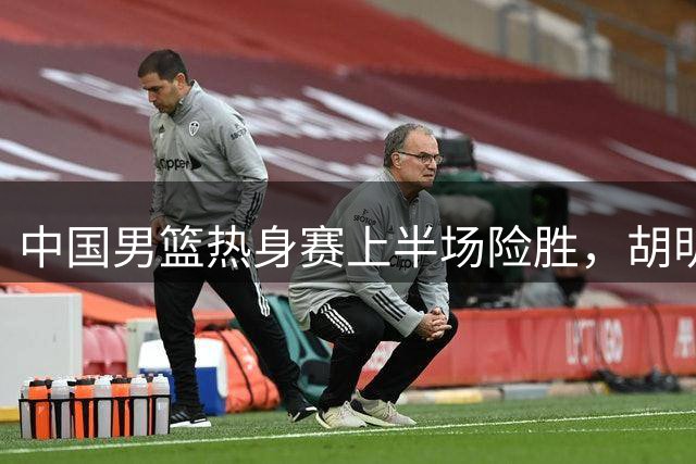中国男篮热身赛上半场险胜，胡明轩回归首秀
