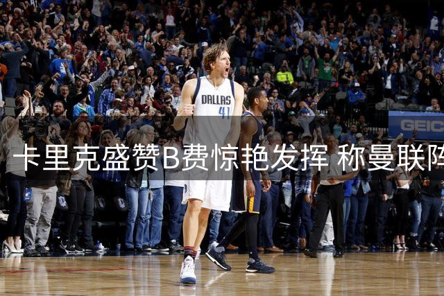 卡里克盛赞B费惊艳发挥 称曼联阵容深度可应对轮换
