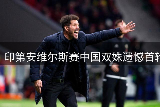 印第安维尔斯赛中国双姝遗憾首轮止步