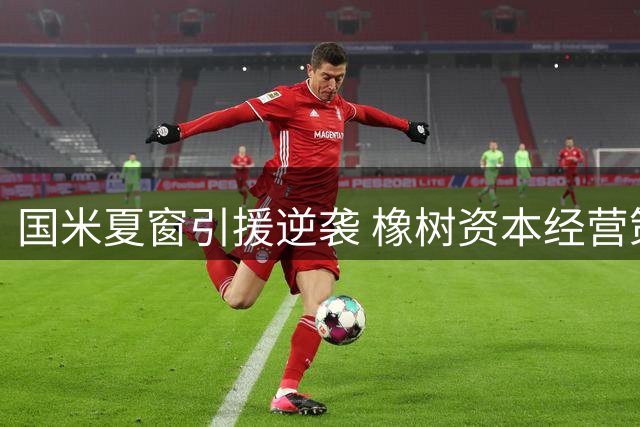国米夏窗引援逆袭 橡树资本经营策略显智慧