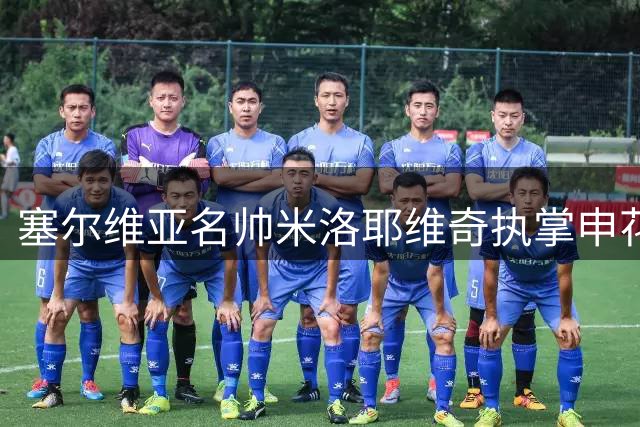 塞尔维亚名帅米洛耶维奇执掌申花 率豪华团队启新征程