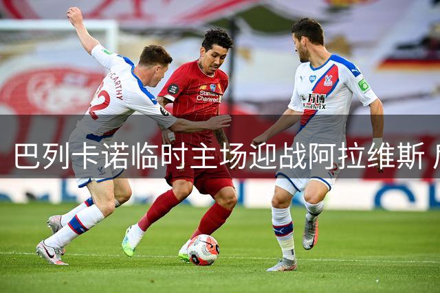 巴列卡诺临时主场迎战阿拉维斯 后防危机成隐忧