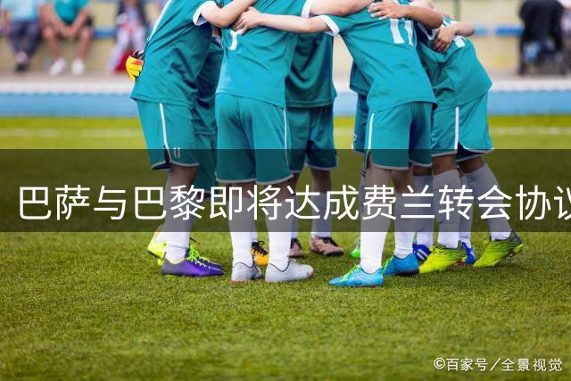 巴萨与巴黎即将达成费兰转会协议，官宣或在本周内完成