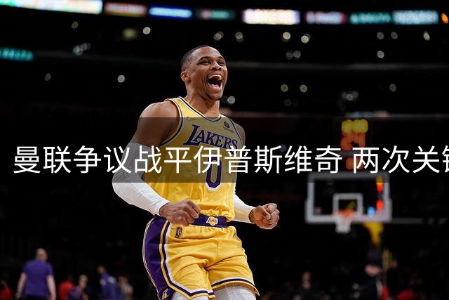 曼联争议战平伊普斯维奇 两次关键判罚引发热议