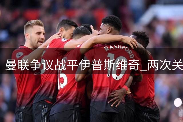 曼联争议战平伊普斯维奇 两次关键判罚引发热议