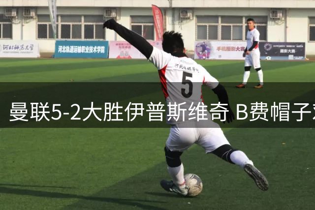 曼联5-2大胜伊普斯维奇 B费帽子戏法引领红魔蜕变