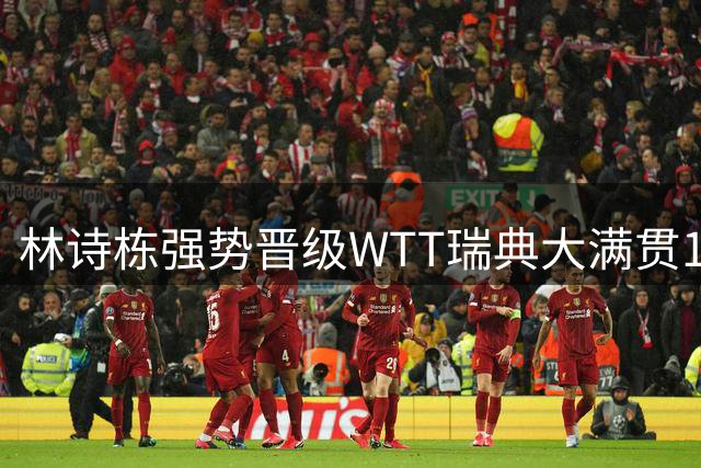 林诗栋强势晋级WTT瑞典大满贯16强 国乒新星状态回升？