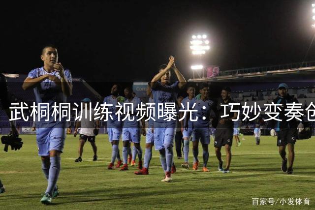 武桐桐训练视频曝光：巧妙变奏创造投篮良机