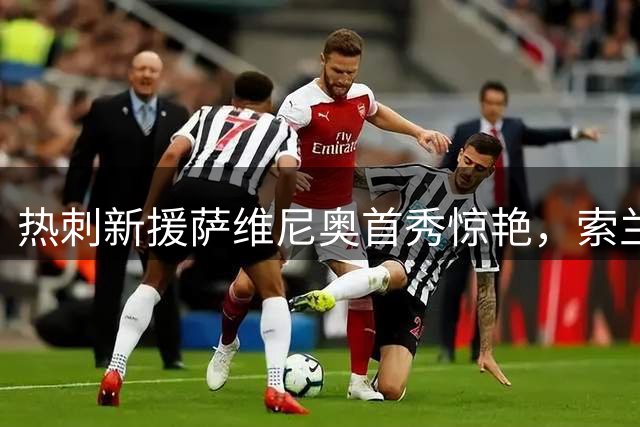 热刺新援萨维尼奥首秀惊艳，索兰克盛赞其表现优异