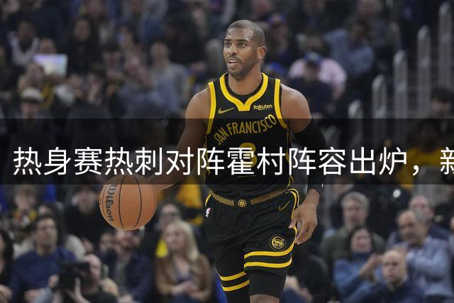 热身赛热刺对阵霍村阵容出炉，新援悉数亮相