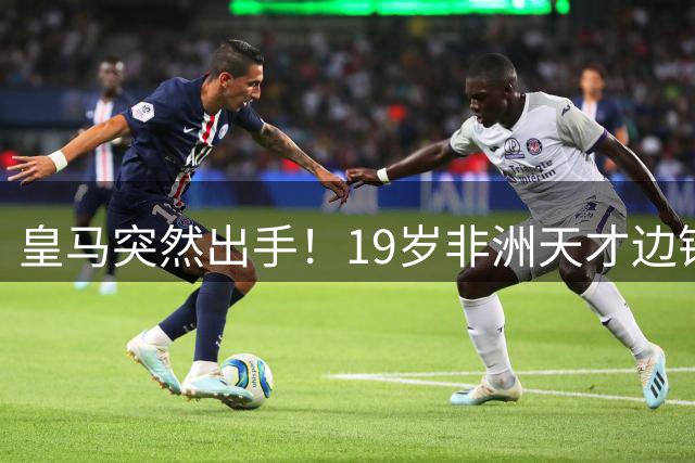 皇马突然出手！19岁非洲天才边锋引欧洲豪门哄抢