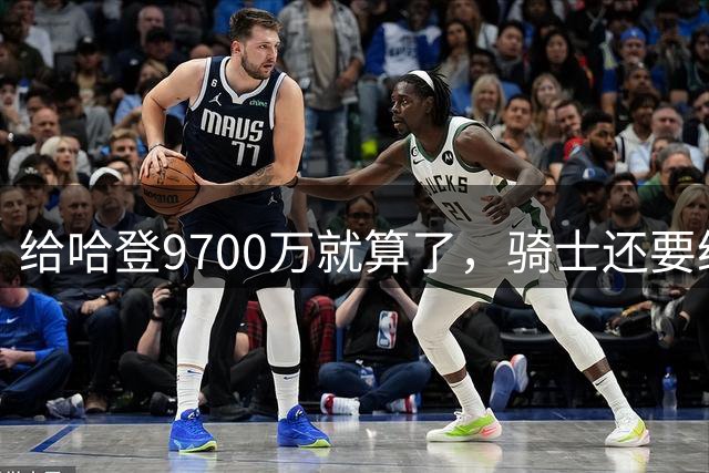 给哈登9700万就算了，骑士还要给哈登减负？这或许才是争冠之道