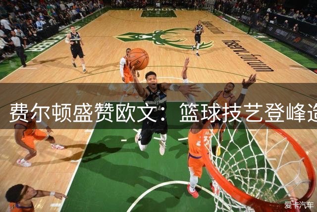 费尔顿盛赞欧文：篮球技艺登峰造极 绝技已成绝响