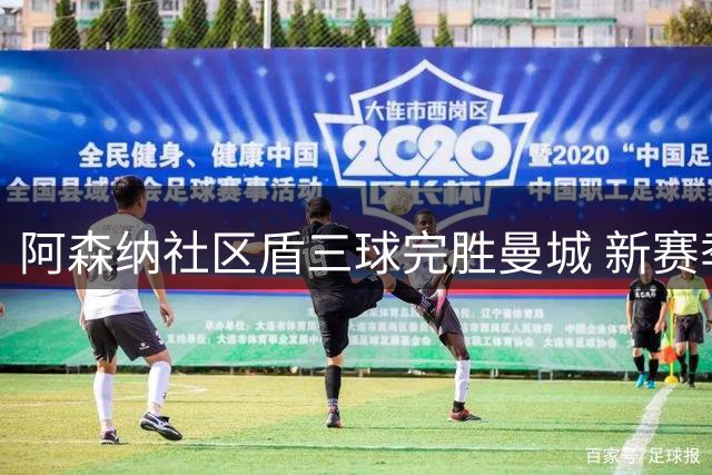 阿森纳社区盾三球完胜曼城 新赛季英超格局初显