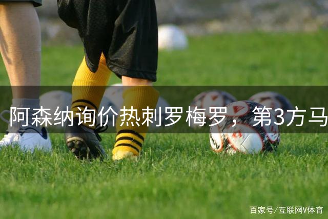 阿森纳询价热刺罗梅罗，第3方马竞领跑争夺