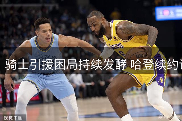 骑士引援困局持续发酵 哈登续约谈判陷入僵持