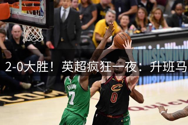2-0大胜！英超疯狂一夜：升班马惨遭两连败，利物浦升第五，最新排名更新