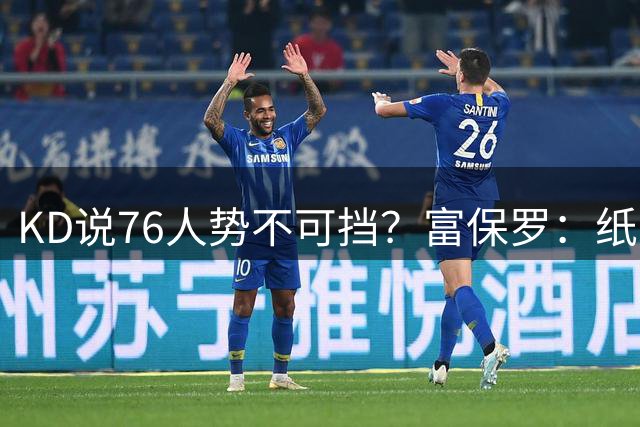 KD说76人势不可挡？富保罗：纸面上是，但先打完41场再说