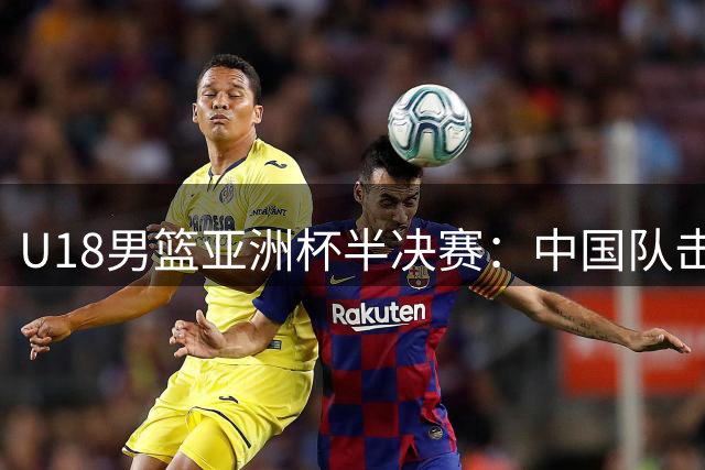 U18男篮亚洲杯半决赛：中国队击败新西兰挺进决赛 张淳智贡献18分